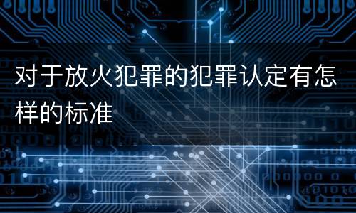 对于放火犯罪的犯罪认定有怎样的标准