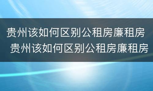 贵州该如何区别公租房廉租房 贵州该如何区别公租房廉租房呢