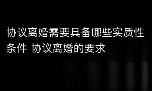 协议离婚需要具备哪些实质性条件 协议离婚的要求