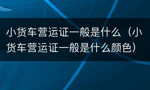 小货车营运证一般是什么（小货车营运证一般是什么颜色）