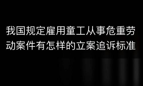 我国规定雇用童工从事危重劳动案件有怎样的立案追诉标准