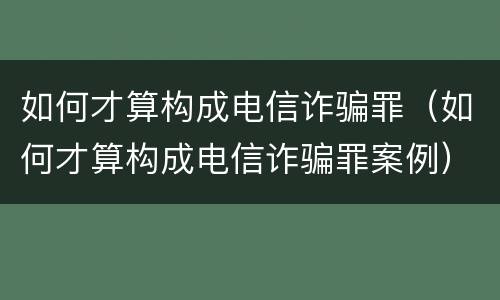 如何才算构成电信诈骗罪（如何才算构成电信诈骗罪案例）