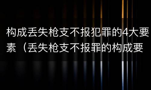 构成丢失枪支不报犯罪的4大要素（丢失枪支不报罪的构成要件）