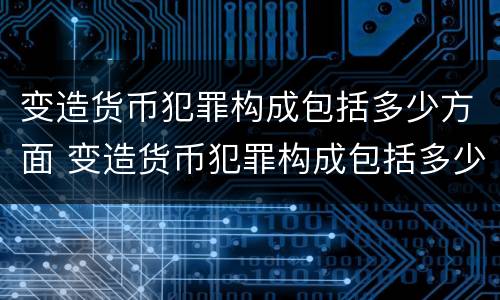 变造货币犯罪构成包括多少方面 变造货币犯罪构成包括多少方面的犯罪
