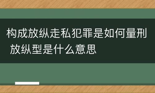 构成放纵走私犯罪是如何量刑 放纵型是什么意思