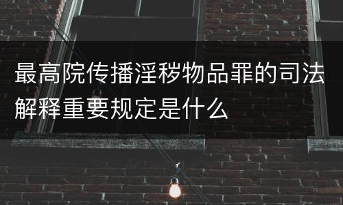 最高院传播淫秽物品罪的司法解释重要规定是什么