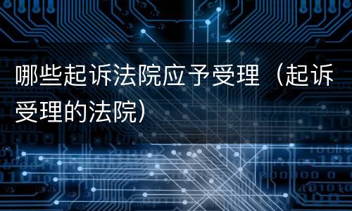 哪些起诉法院应予受理（起诉受理的法院）