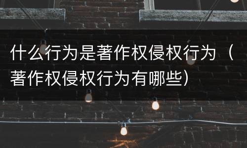什么行为是著作权侵权行为（著作权侵权行为有哪些）