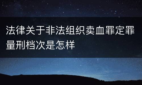 法律关于非法组织卖血罪定罪量刑档次是怎样