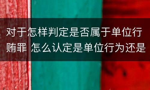 对于怎样判定是否属于单位行贿罪 怎么认定是单位行为还是个人行为