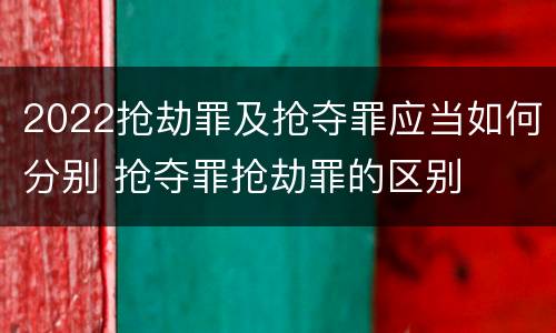 2022抢劫罪及抢夺罪应当如何分别 抢夺罪抢劫罪的区别