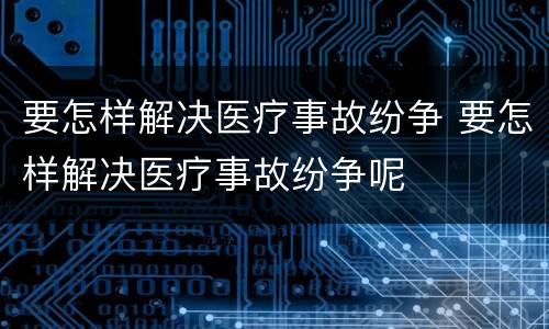 要怎样解决医疗事故纷争 要怎样解决医疗事故纷争呢