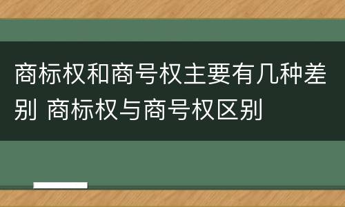 商标权和商号权主要有几种差别 商标权与商号权区别