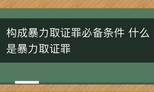 构成暴力取证罪必备条件 什么是暴力取证罪