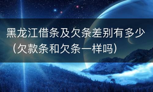 黑龙江借条及欠条差别有多少（欠款条和欠条一样吗）