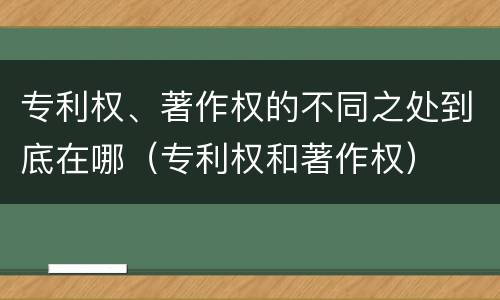 专利权、著作权的不同之处到底在哪（专利权和著作权）