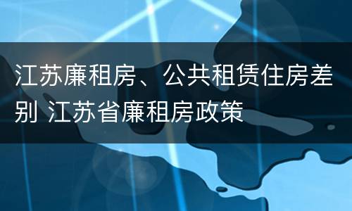 江苏廉租房、公共租赁住房差别 江苏省廉租房政策