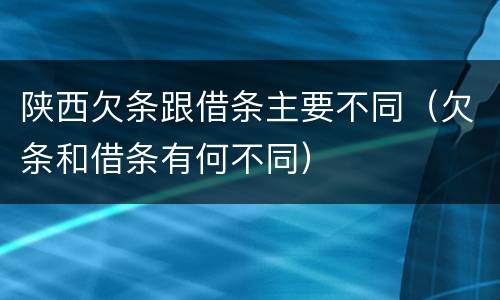 陕西欠条跟借条主要不同（欠条和借条有何不同）