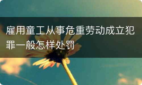 雇用童工从事危重劳动成立犯罪一般怎样处罚