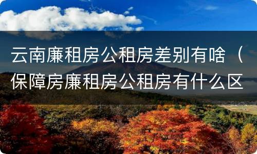 云南廉租房公租房差别有啥（保障房廉租房公租房有什么区别）