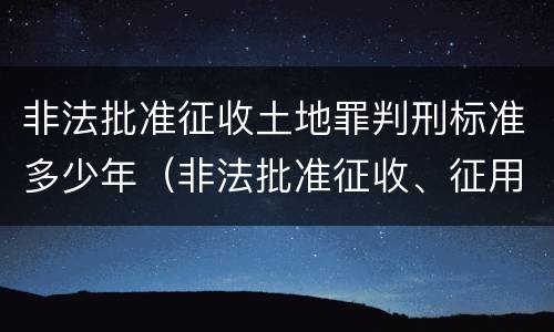 非法批准征收土地罪判刑标准多少年（非法批准征收、征用、占用土地罪）