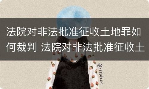 法院对非法批准征收土地罪如何裁判 法院对非法批准征收土地罪如何裁判呢