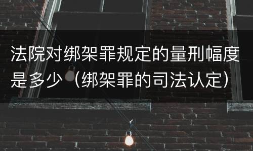 法院对绑架罪规定的量刑幅度是多少（绑架罪的司法认定）