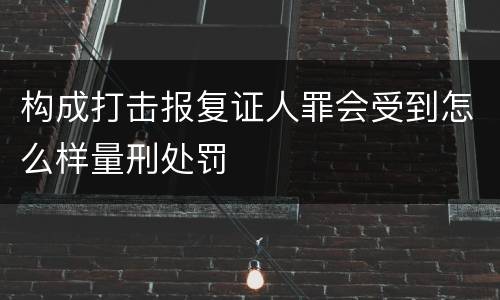 构成打击报复证人罪会受到怎么样量刑处罚