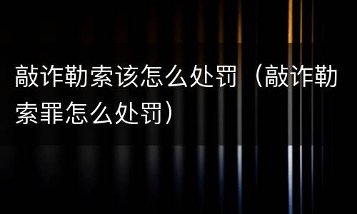 敲诈勒索该怎么处罚（敲诈勒索罪怎么处罚）