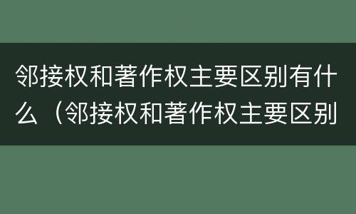 邻接权和著作权主要区别有什么（邻接权和著作权主要区别有什么意义）