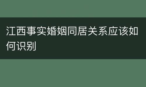 江西事实婚姻同居关系应该如何识别