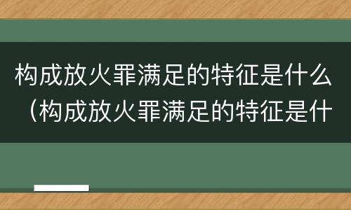 构成放火罪满足的特征是什么（构成放火罪满足的特征是什么意思）