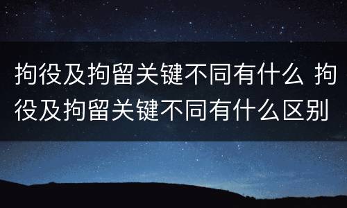拘役及拘留关键不同有什么 拘役及拘留关键不同有什么区别
