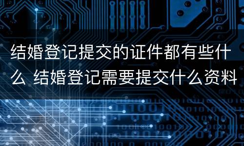 结婚登记提交的证件都有些什么 结婚登记需要提交什么资料