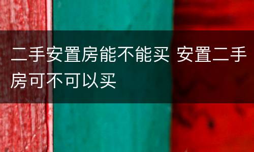 二手安置房能不能买 安置二手房可不可以买