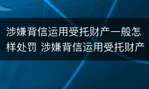 涉嫌背信运用受托财产一般怎样处罚 涉嫌背信运用受托财产罪