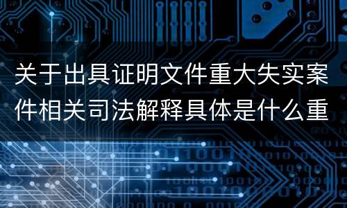 关于出具证明文件重大失实案件相关司法解释具体是什么重要规定