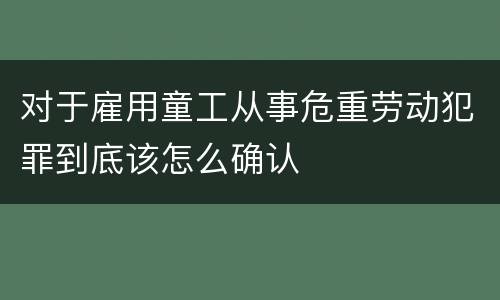 对于雇用童工从事危重劳动犯罪到底该怎么确认