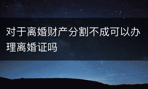对于离婚财产分割不成可以办理离婚证吗