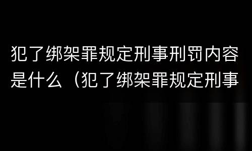 犯了绑架罪规定刑事刑罚内容是什么（犯了绑架罪规定刑事刑罚内容是什么意思）