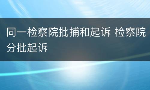 同一检察院批捕和起诉 检察院分批起诉