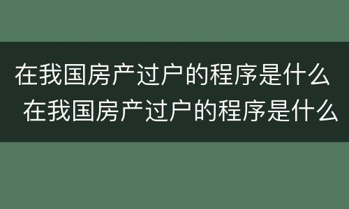 在我国房产过户的程序是什么 在我国房产过户的程序是什么意思