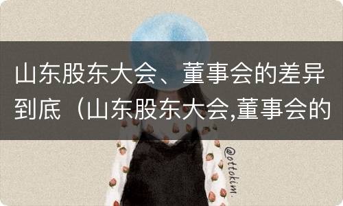 山东股东大会、董事会的差异到底（山东股东大会,董事会的差异到底是什么）
