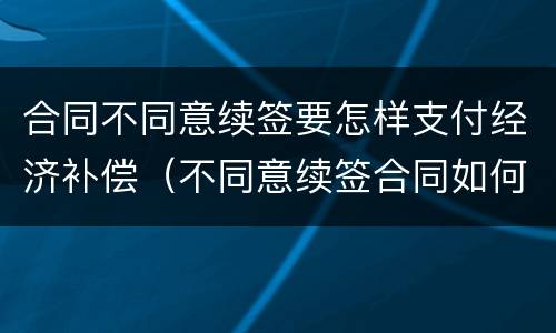 合同不同意续签要怎样支付经济补偿（不同意续签合同如何赔偿）