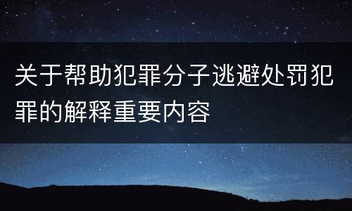 关于帮助犯罪分子逃避处罚犯罪的解释重要内容