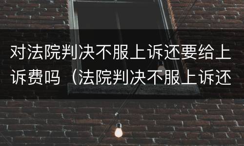 对法院判决不服上诉还要给上诉费吗（法院判决不服上诉还要诉讼费吗）