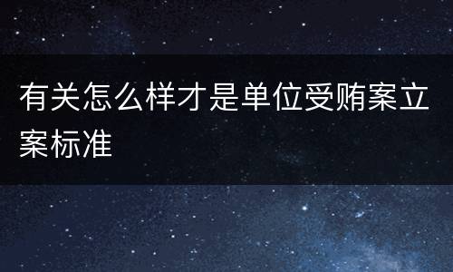 有关怎么样才是单位受贿案立案标准