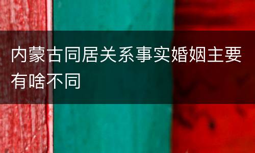 内蒙古同居关系事实婚姻主要有啥不同