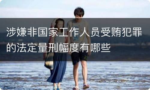 涉嫌非国家工作人员受贿犯罪的法定量刑幅度有哪些