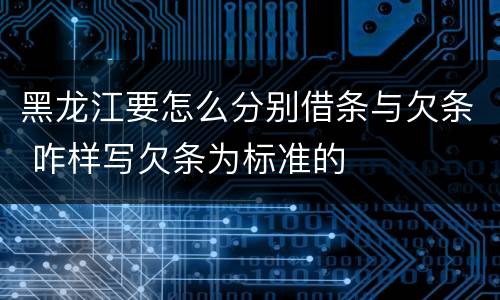 黑龙江要怎么分别借条与欠条 咋样写欠条为标准的